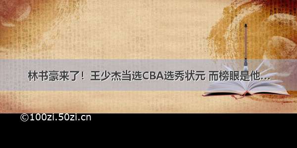 林书豪来了！王少杰当选CBA选秀状元 而榜眼是他…