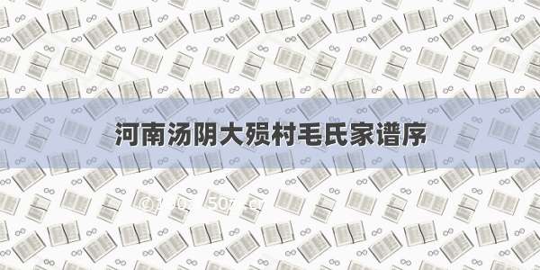 河南汤阴大殒村毛氏家谱序