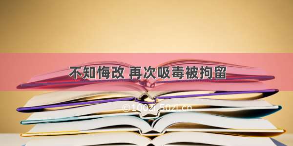 不知悔改 再次吸毒被拘留