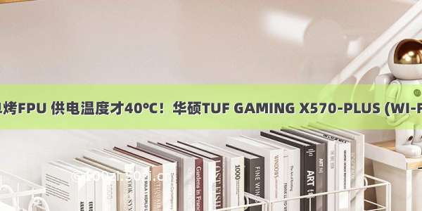 极致冷静！3700X单烤FPU 供电温度才40℃！华硕TUF GAMING X570-PLUS (WI-FI)主板 深度拆解评测