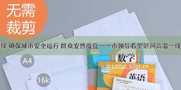 高温持续 确保城市安全运行 群众安然度夏——市领导看望慰问高温一线劳动者