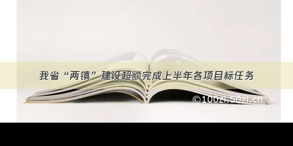 我省“两镇”建设超额完成上半年各项目标任务