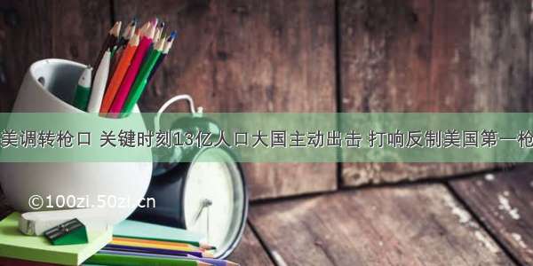 美调转枪口 关键时刻13亿人口大国主动出击 打响反制美国第一枪