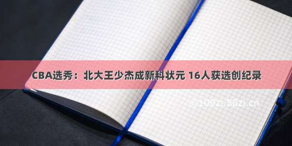 CBA选秀：北大王少杰成新科状元 16人获选创纪录