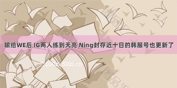 输给WE后 IG两人练到天亮 Ning封存近十日的韩服号也更新了