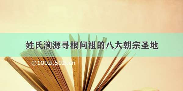 姓氏溯源寻根问祖的八大朝宗圣地