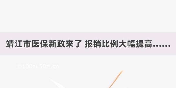 靖江市医保新政来了 报销比例大幅提高……