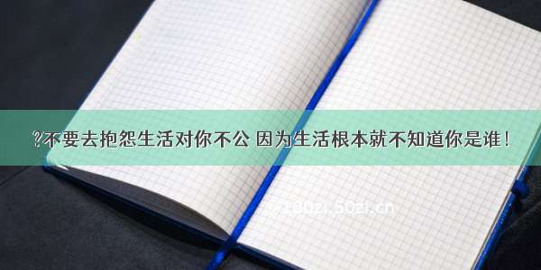 ?不要去抱怨生活对你不公 因为生活根本就不知道你是谁！