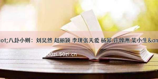 &quot;八卦小则：刘昊然 赵丽颖 李现张天爱 杨幂 许魏洲 某小生&quot;