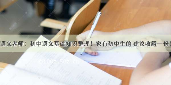 语文老师：初中语文基础知识整理！家有初中生的 建议收藏一份！