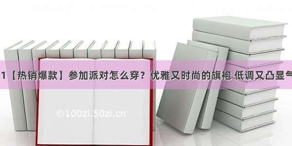 7.31【热销爆款】参加派对怎么穿？优雅又时尚的旗袍 低调又凸显气质！