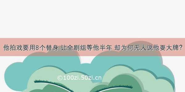 他拍戏要用8个替身 让全剧组等他半年 却为何无人说他耍大牌？