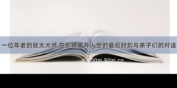 一位年老的犹太大师 在即将离开人世的最后时刻与弟子们的对话