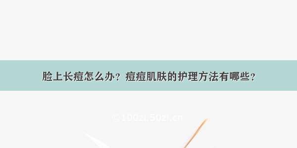 脸上长痘怎么办？痘痘肌肤的护理方法有哪些？