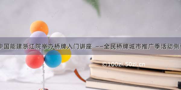 中国能建浙江院举办桥牌入门讲座  ——全民桥牌城市推广季活动侧记