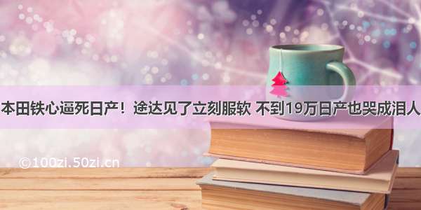 本田铁心逼死日产！途达见了立刻服软 不到19万日产也哭成泪人