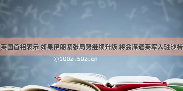 英国首相表示 如果伊朗紧张局势继续升级 将会派遣英军入驻沙特