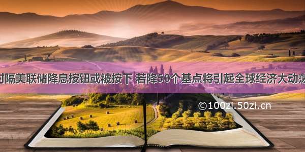 时隔美联储降息按钮或被按下 若降50个基点将引起全球经济大动荡！