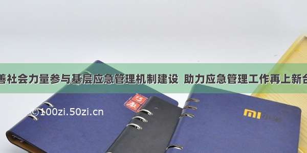 完善社会力量参与基层应急管理机制建设  助力应急管理工作再上新台阶