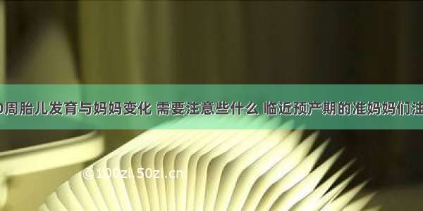 &quot;孕40周胎儿发育与妈妈变化 需要注意些什么 临近预产期的准妈妈们注意了&quot;