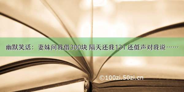 幽默笑话：妻妹问我借300块 隔天还我131 还低声对我说……