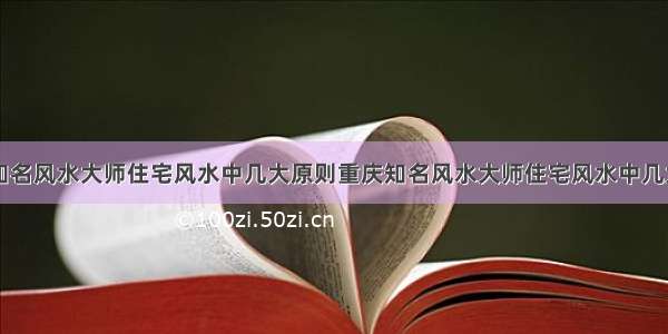 重庆知名风水大师住宅风水中几大原则重庆知名风水大师住宅风水中几大原则