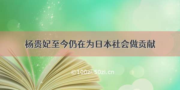 杨贵妃至今仍在为日本社会做贡献