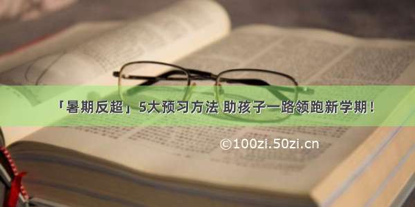 「暑期反超」5大预习方法 助孩子一路领跑新学期！