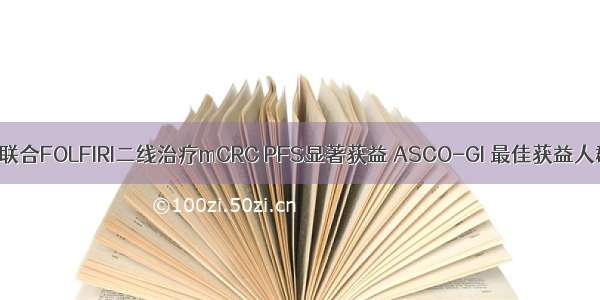 瑞戈非尼联合FOLFIRI二线治疗mCRC PFS显著获益 ASCO-GI 最佳获益人群探索...