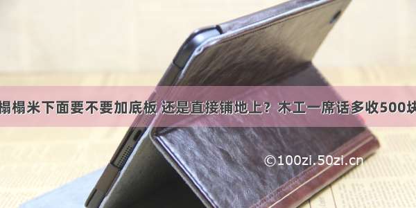 榻榻米下面要不要加底板 还是直接铺地上？木工一席话多收500块