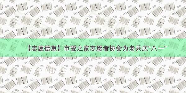 【志愿德惠】市爱之家志愿者协会为老兵庆“八一”