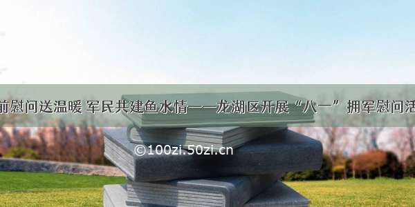 节前慰问送温暖 军民共建鱼水情——龙湖区开展“八一”拥军慰问活动