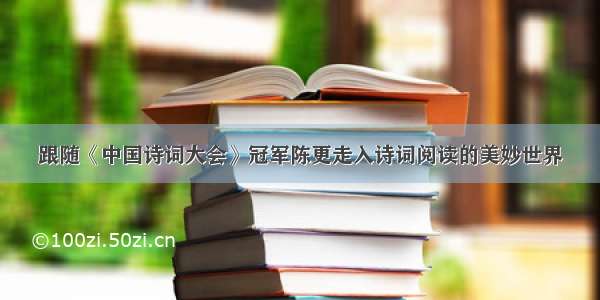 跟随《中国诗词大会》冠军陈更走入诗词阅读的美妙世界