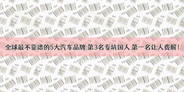 全球最不靠谱的5大汽车品牌 第3名专坑国人 第一名让人费解！