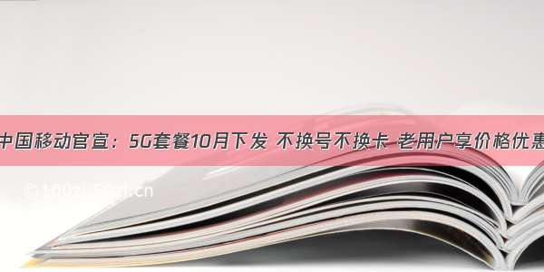 中国移动官宣：5G套餐10月下发 不换号不换卡 老用户享价格优惠