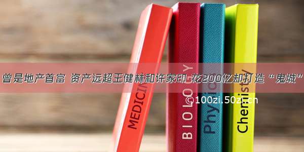 曾是地产首富 资产远超王健林和许家印 花200亿却打造“鬼城”