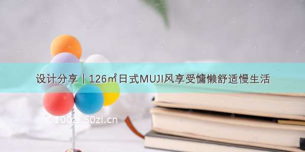 设计分享丨126㎡日式MUJI风享受慵懒舒适慢生活