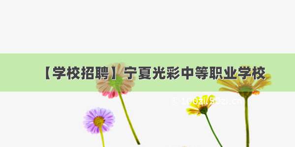 【学校招聘】宁夏光彩中等职业学校