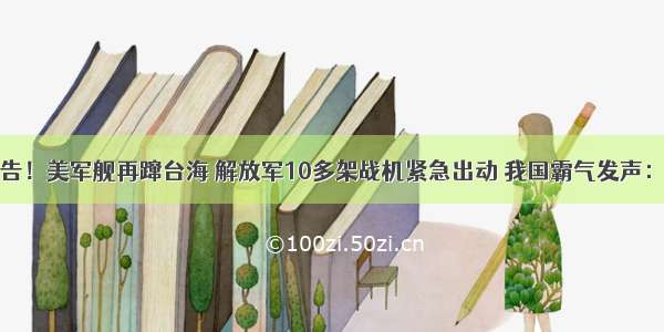 无视大国警告！美军舰再蹿台海 解放军10多架战机紧急出动 我国霸气发声：来了就别走