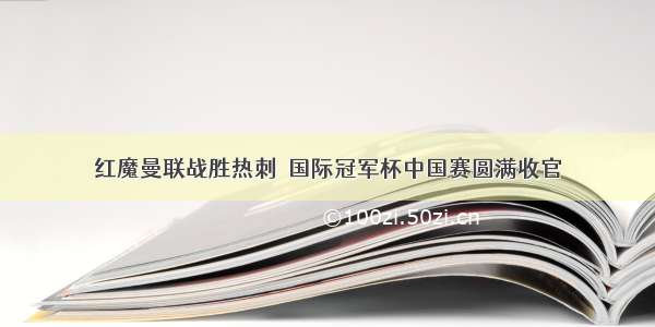 红魔曼联战胜热刺  国际冠军杯中国赛圆满收官