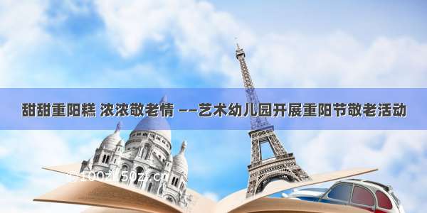 甜甜重阳糕 浓浓敬老情 ——艺术幼儿园开展重阳节敬老活动