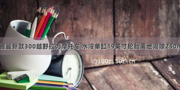 隆鑫最新款300越野拉力摩托车 水冷单缸19英寸轮胎离地间隙250mm