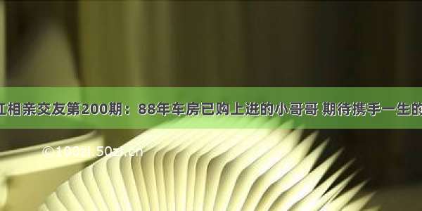 潜江相亲交友第200期：88年车房已购上进的小哥哥 期待携手一生的你！