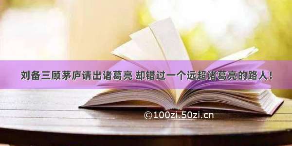 刘备三顾茅庐请出诸葛亮 却错过一个远超诸葛亮的路人！