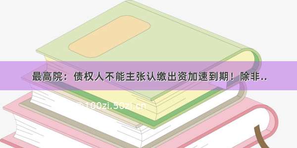 最高院：债权人不能主张认缴出资加速到期！除非..