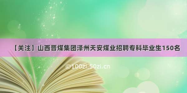 【关注】山西晋煤集团泽州天安煤业招聘专科毕业生150名