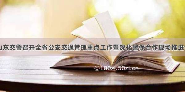 山东交警召开全省公安交通管理重点工作暨深化警保合作现场推进会