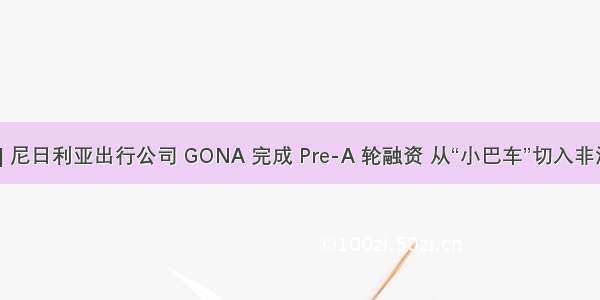 36氪首发 | 尼日利亚出行公司 GONA 完成 Pre-A 轮融资 从“小巴车”切入非洲出行市场