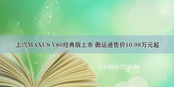 上汽MAXUS V80经典版上市 傲运通售价10.98万元起