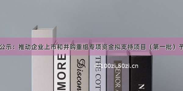 朝阳区公示：推动企业上市和并购重组专项资金拟支持项目（第一批）予以公示